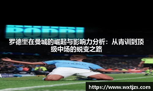 罗德里在曼城的崛起与影响力分析：从青训到顶级中场的蜕变之路