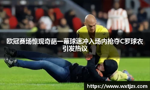 欧冠赛场惊现奇葩一幕球迷冲入场内抢夺C罗球衣引发热议